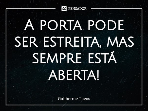 ⁠A porta pode ser estreita, mas sempre está aberta!... Frase de Guilherme Theos.