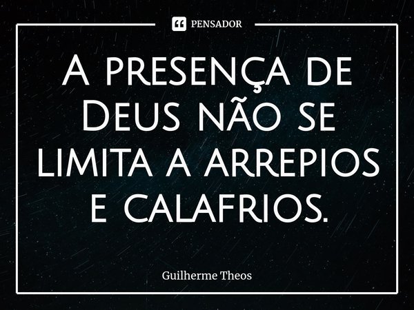 ⁠A presença de Deus não se limita a arrepios e calafrios.... Frase de Guilherme Theos.