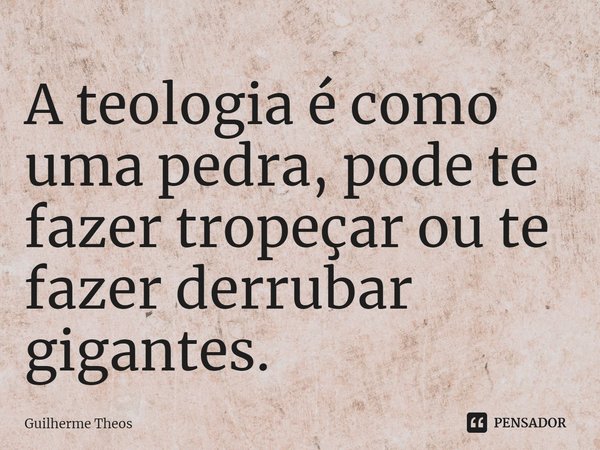 ⁠A teologia é como uma pedra, pode te fazer tropeçar ou te fazer derrubar gigantes.... Frase de Guilherme Theos.