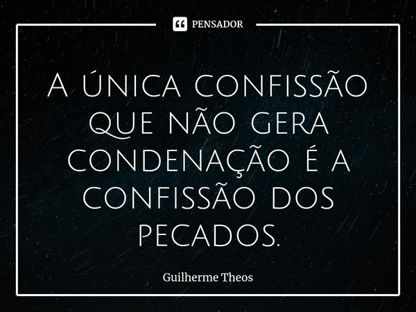 ⁠A única confissão que não gera condenação é a confissão dos pecados.... Frase de Guilherme Theos.
