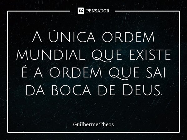 A única ordem mundial que existe é a ordem que sai da boca de Deus.⁠... Frase de Guilherme Theos.