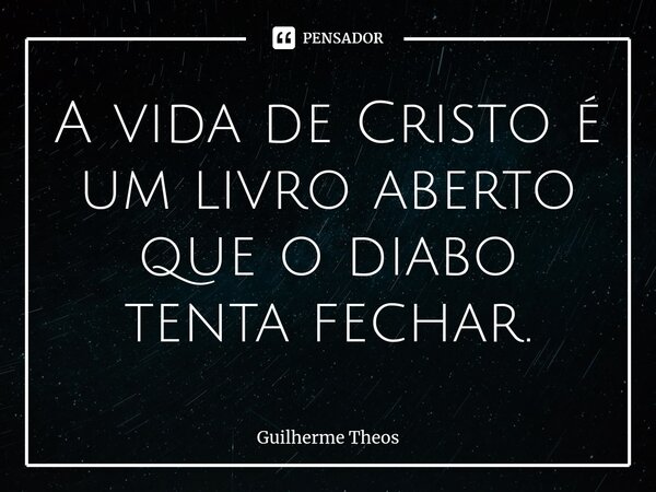 ⁠A vida de Cristo é um livro aberto que o diabo tenta fechar.... Frase de Guilherme Theos.