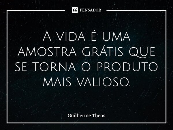 ⁠A vida é uma amostra grátis que se torna o produto mais valioso.... Frase de Guilherme Theos.