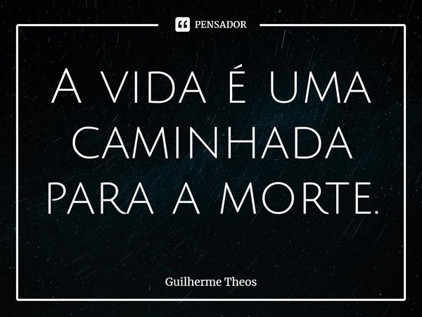 ⁠A vida é uma caminhada para a morte.... Frase de Guilherme Theos.