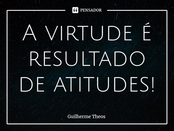 ⁠A virtude é resultado de atitudes!... Frase de Guilherme Theos.