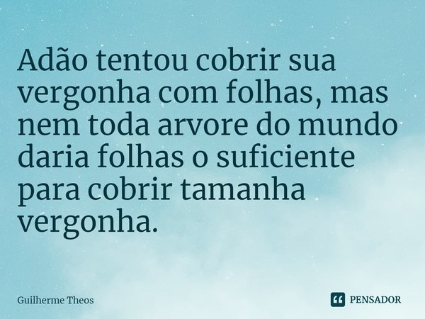 Adão tentou cobrir sua vergonha com folhas, mas nem toda arvore do mundo daria folhas o suficiente para cobrir tamanha vergonha.... Frase de Guilherme Theos.