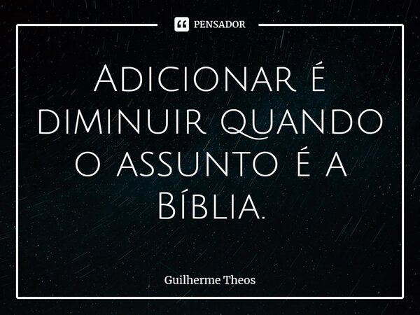 ⁠Adicionar é diminuir quando o assunto é a Bíblia.... Frase de Guilherme Theos.