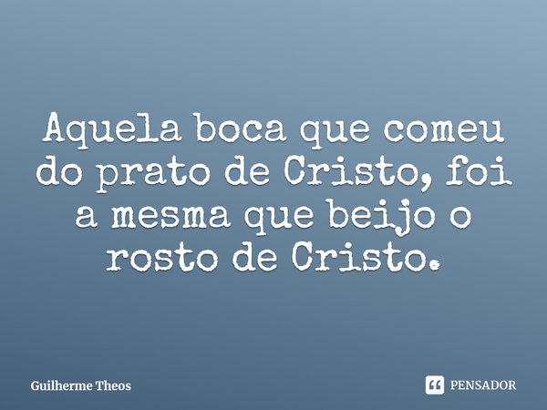 ⁠Aquela boca que comeu do prato de Cristo, foi a mesma que beijo o rosto de Cristo.... Frase de Guilherme Theos.