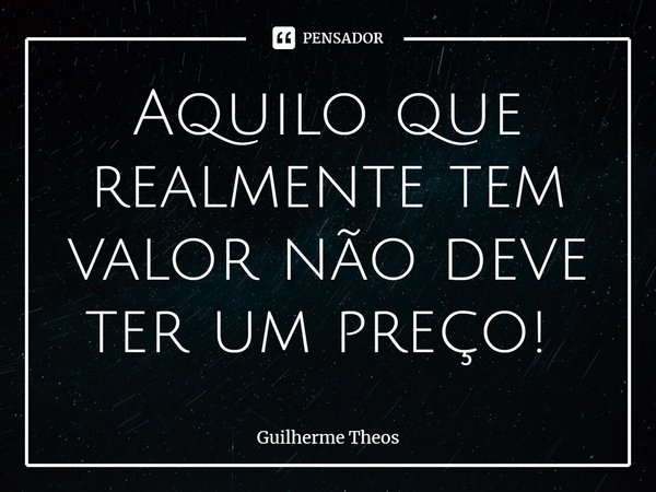 Aquilo que realmente tem valor não deve ter um preço! ⁠... Frase de Guilherme Theos.
