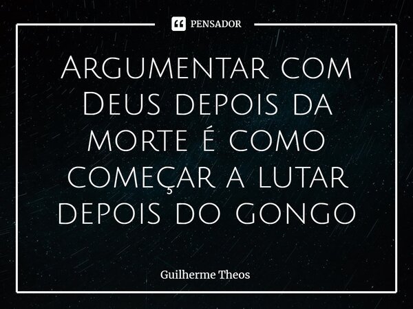 ⁠Argumentar com Deus depois da morte é como começar a lutar depois do gongo... Frase de Guilherme Theos.