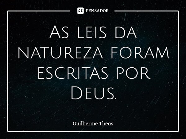 ⁠As leis da natureza foram escritas por Deus.... Frase de Guilherme Theos.