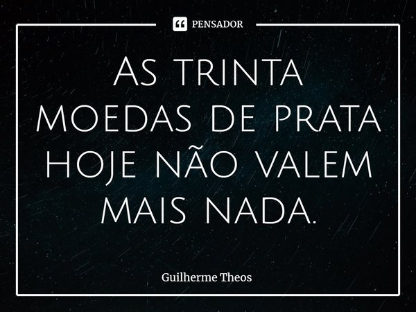 ⁠As trinta moedas de prata hoje não valem mais nada.... Frase de Guilherme Theos.