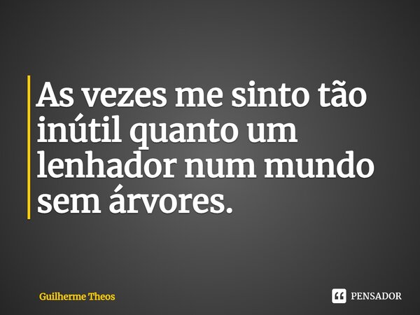 ⁠As vezes me sinto tão inútil quanto um lenhador num mundo sem árvores.... Frase de Guilherme Theos.