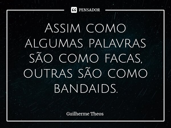 Assim como algumas palavras são como facas, outras são como bandaids.... Frase de Guilherme Theos.