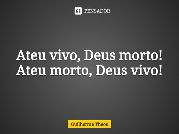 ⁠Ateu vivo, Deus morto! Ateu morto, Deus vivo!... Frase de Guilherme Theos.