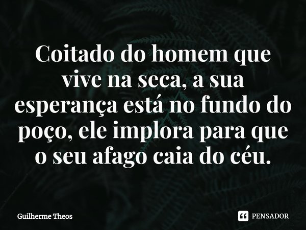 Coitado do homem que vive na seca, a sua esperança está no fundo do poço, ele implora para que o seu afago caia do céu.⁠... Frase de Guilherme Theos.