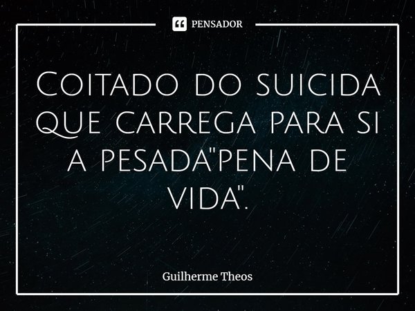 ⁠Coitado do suicida que carrega para si a pesada "pena de vida".... Frase de Guilherme Theos.