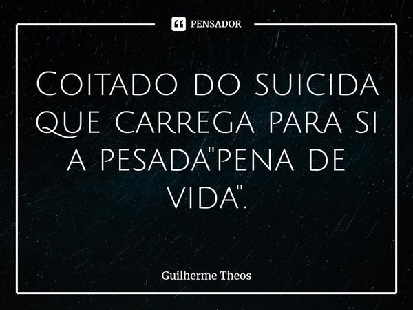 ⁠Coitado do suicida que carrega para si a pesada "pena de vida".... Frase de Guilherme Theos.