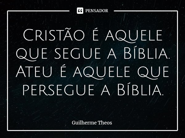 ⁠Cristão é aquele que segue a Bíblia. Ateu é aquele que persegue a Bíblia.... Frase de Guilherme Theos.