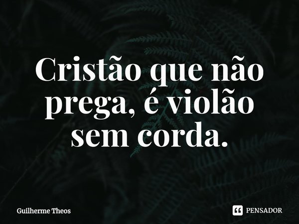 ⁠Cristão que não prega, é violão sem corda.... Frase de Guilherme Theos.