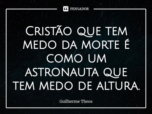 ⁠Cristão que tem medo da morte é como um astronauta que tem medo de altura.... Frase de Guilherme Theos.
