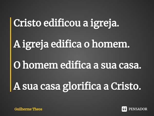 ⁠Cristo edificou a igreja. A igreja edifica o homem. O homem edifica a sua casa. A sua casa glorifica a Cristo.... Frase de Guilherme Theos.