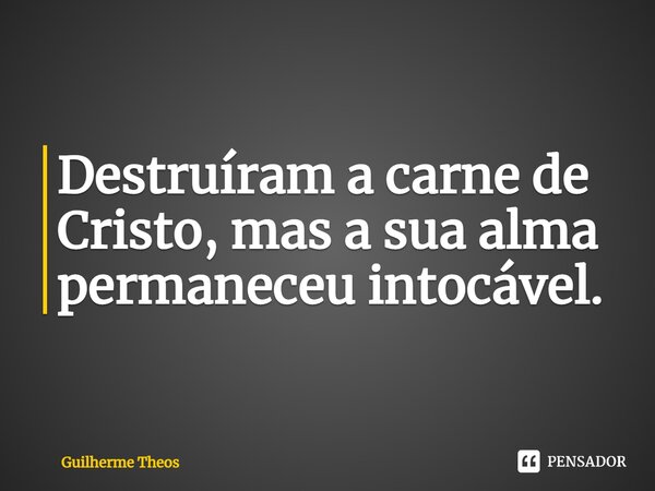 ⁠Destruíram a carne de Cristo, mas a sua alma permaneceu intocável.... Frase de Guilherme Theos.
