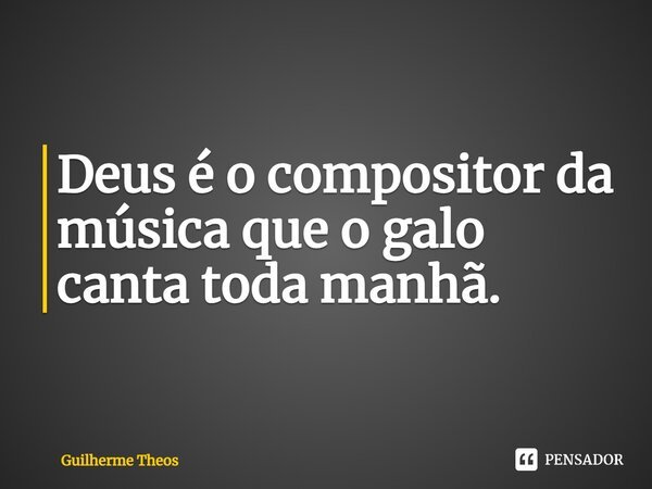⁠Deus é o compositor da música que o galo canta toda manhã.... Frase de Guilherme Theos.
