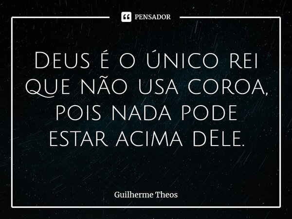 ⁠Deus é o único rei que não usa coroa, pois nada pode estar acima dEle.... Frase de Guilherme Theos.