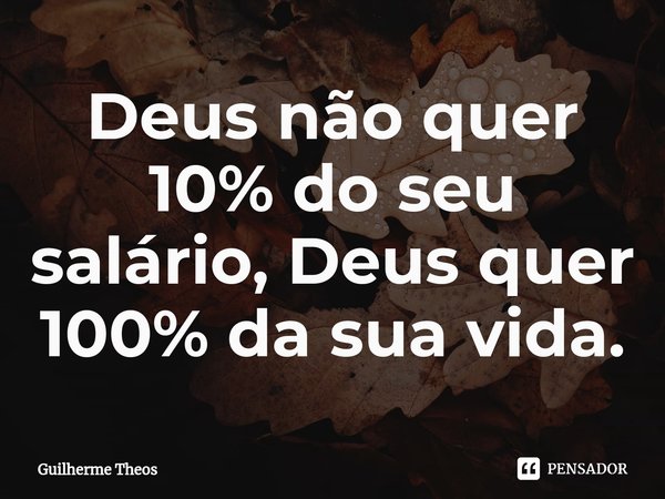 ⁠Deus não quer 10% do seu salário, Deus quer 100% da sua vida.... Frase de Guilherme Theos.