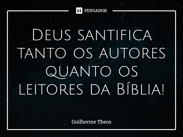 ⁠Deus santifica tanto os autores quanto os leitores da Bíblia!... Frase de Guilherme Theos.