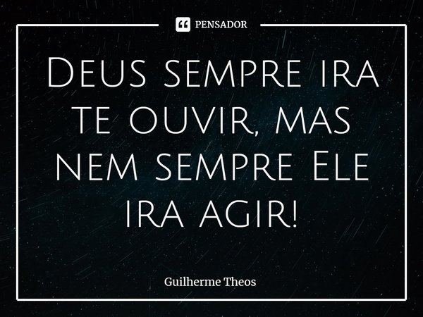 ⁠Deus sempre ira te ouvir, mas nem sempre Ele ira agir!... Frase de Guilherme Theos.
