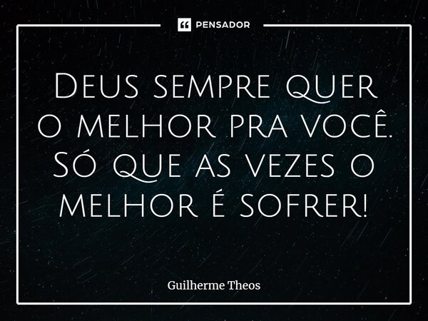 ⁠Deus sempre quer o melhor pra você. Só que as vezes o melhor é sofrer!... Frase de Guilherme Theos.