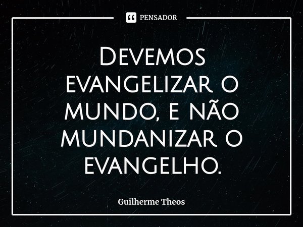 ⁠Devemos evangelizar o mundo, e não mundanizar o evangelho.... Frase de Guilherme Theos.
