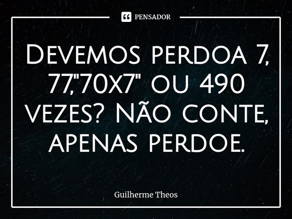 ⁠Devemos perdoa 7, 77, "70x7" ou 490 vezes? Não conte, apenas perdoe.... Frase de Guilherme Theos.