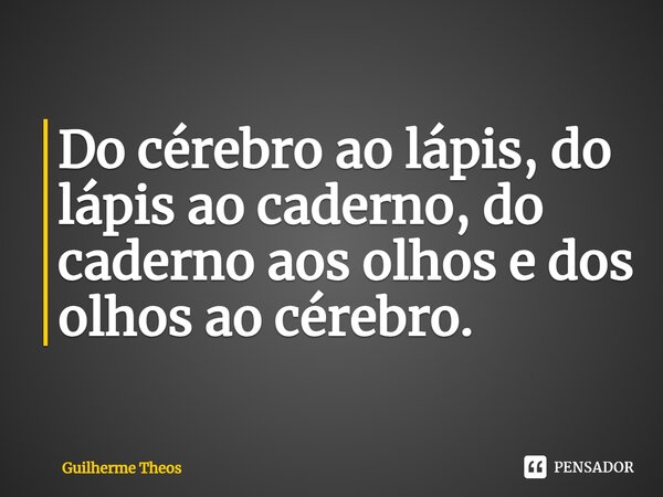 ⁠Do cérebro ao lápis, do lápis ao caderno, do caderno aos olhos e dos olhos ao cérebro.... Frase de Guilherme Theos.