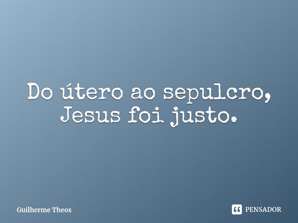 ⁠Do útero ao sepulcro, Jesus foi justo.... Frase de Guilherme Theos.