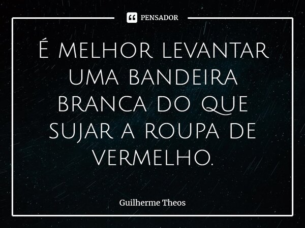 ⁠É melhor levantar uma bandeira branca do que sujar a roupa de vermelho.... Frase de Guilherme Theos.