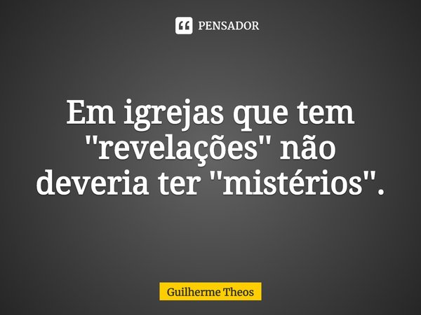 ⁠Em igrejas que tem ''revelações'' não deveria ter ''mistérios''.... Frase de Guilherme Theos.