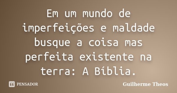 Em um mundo de imperfeições e maldade busque a coisa mas perfeita existente na terra: A Bíblia.... Frase de Guilherme Theos.
