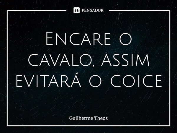 Encare o cavalo, assim evitará o coice... Frase de Guilherme Theos.