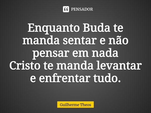 ⁠Enquanto Buda te manda sentar e não pensar em nada Cristo te manda levantar e enfrentar tudo.... Frase de Guilherme Theos.