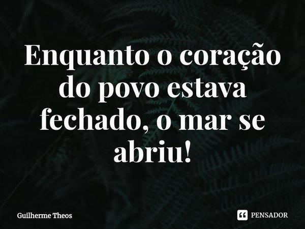 Enquanto o coração do povo estava fechado, o mar se abriu!... Frase de Guilherme Theos.