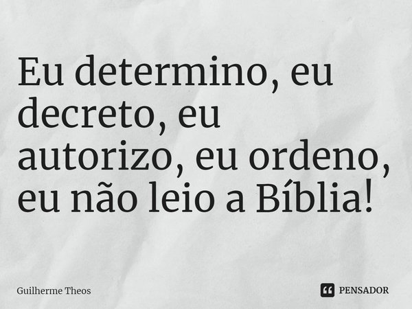 ⁠Eu determino, eu decreto, eu autorizo, eu ordeno, eu não leio a Bíblia!... Frase de Guilherme Theos.