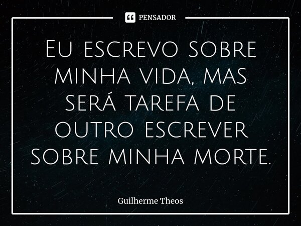 Eu escrevo sobre minha vida, mas será tarefa de outro escrever sobre minha morte.⁠... Frase de Guilherme Theos.