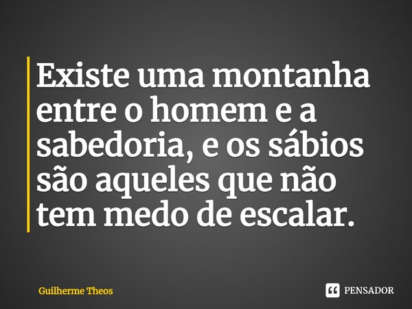 ⁠Existe uma montanha entre o homem e a sabedoria, e os sábios são aqueles que não tem medo de escalar.... Frase de Guilherme Theos.