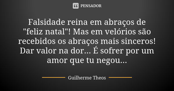 Falsidade reina em abraços de "feliz natal"! Mas em velórios são recebidos os abraços mais sinceros! Dar valor na dor... É sofrer por um amor que tu n... Frase de Guilherme Theos.