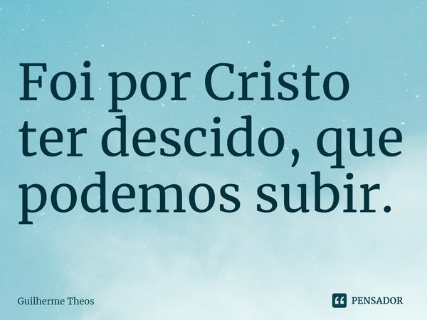 ⁠Foi por Cristo ter descido, que podemos subir.... Frase de Guilherme Theos.