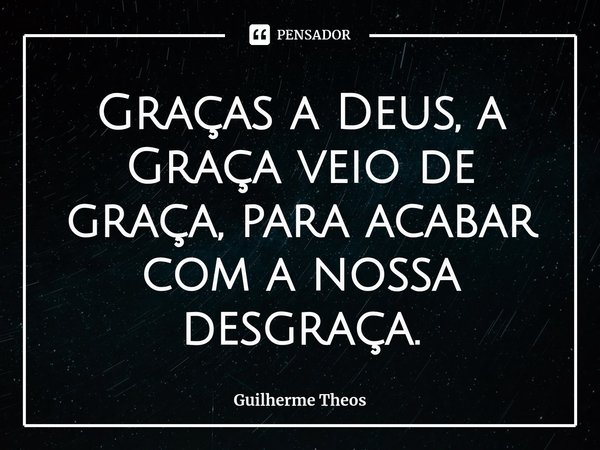 ⁠Graças a Deus, a Graça veio de graça, para acabar com a nossa desgraça.... Frase de Guilherme Theos.