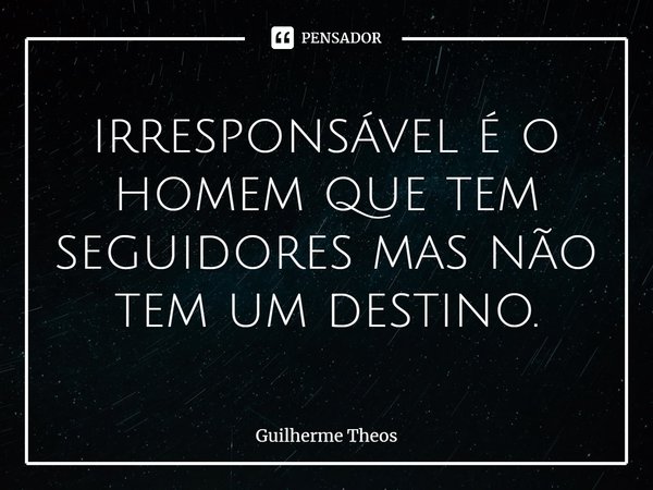 ⁠irresponsável é o homem que tem seguidores mas não tem um destino.... Frase de Guilherme Theos.